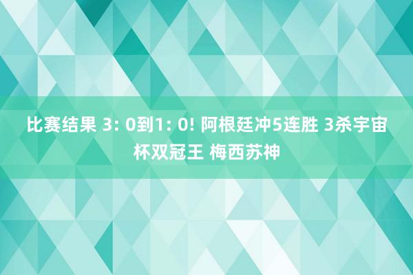 比赛结果 3: 0到1: 0! 阿根廷冲5连胜 3杀宇宙杯双冠王 梅西苏神