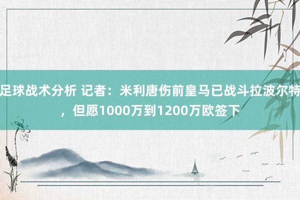 足球战术分析 记者：米利唐伤前皇马已战斗拉波尔特，但愿1000万到1200万欧签下