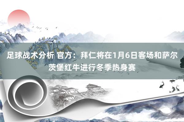 足球战术分析 官方：拜仁将在1月6日客场和萨尔茨堡红牛进行冬季热身赛