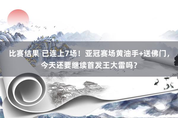 比赛结果 已连上7场！亚冠赛场黄油手+送佛门，今天还要继续首发王大雷吗？