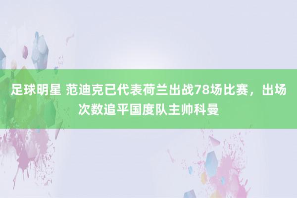 足球明星 范迪克已代表荷兰出战78场比赛，出场次数追平国度队主帅科曼