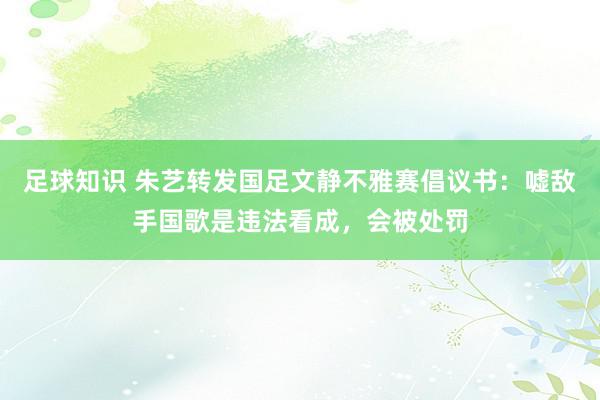 足球知识 朱艺转发国足文静不雅赛倡议书：嘘敌手国歌是违法看成，会被处罚