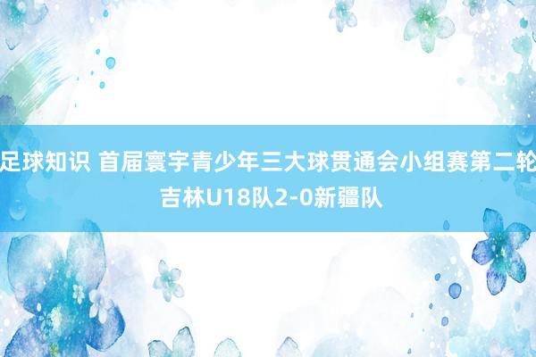 足球知识 首届寰宇青少年三大球贯通会小组赛第二轮 吉林U18队2-0新疆队