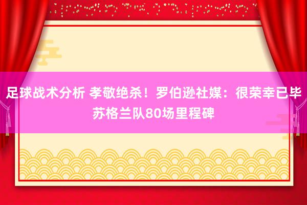 足球战术分析 孝敬绝杀！罗伯逊社媒：很荣幸已毕苏格兰队80场里程碑