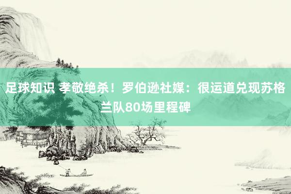 足球知识 孝敬绝杀！罗伯逊社媒：很运道兑现苏格兰队80场里程碑