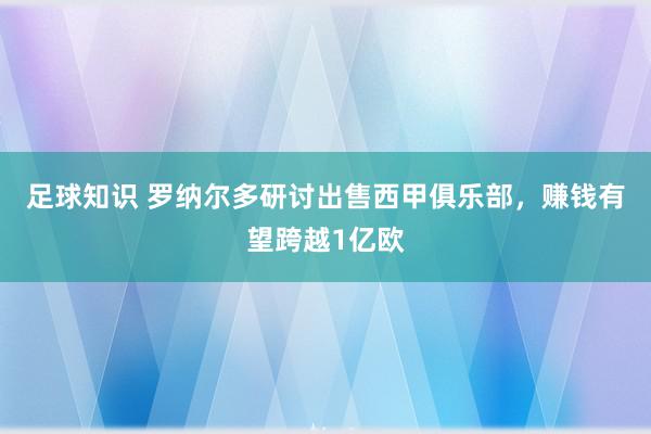 足球知识 罗纳尔多研讨出售西甲俱乐部，赚钱有望跨越1亿欧