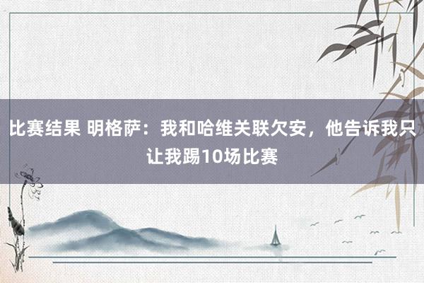 比赛结果 明格萨：我和哈维关联欠安，他告诉我只让我踢10场比赛