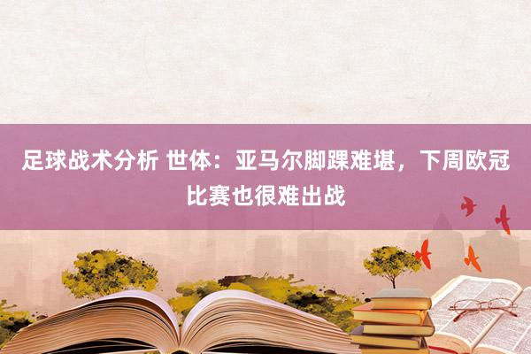 足球战术分析 世体：亚马尔脚踝难堪，下周欧冠比赛也很难出战