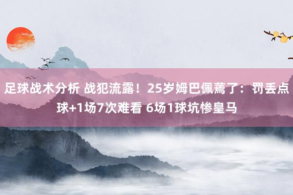 足球战术分析 战犯流露！25岁姆巴佩蔫了：罚丢点球+1场7次难看 6场1球坑惨皇马