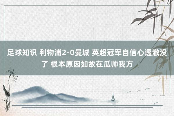 足球知识 利物浦2-0曼城 英超冠军自信心透澈没了 根本原因如故在瓜帅我方