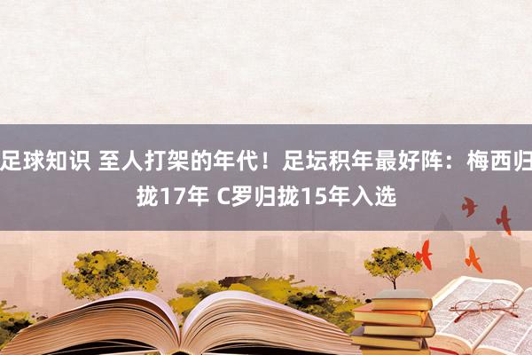 足球知识 至人打架的年代！足坛积年最好阵：梅西归拢17年 C罗归拢15年入选