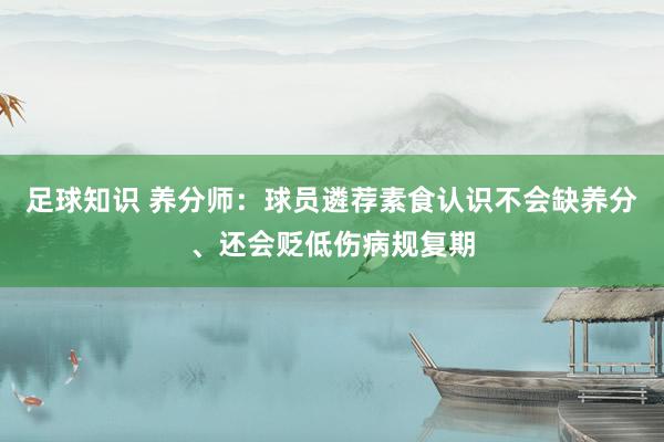 足球知识 养分师：球员遴荐素食认识不会缺养分、还会贬低伤病规复期