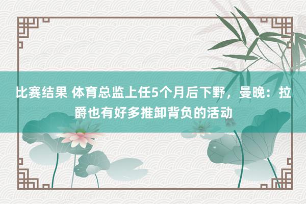 比赛结果 体育总监上任5个月后下野，曼晚：拉爵也有好多推卸背负的活动