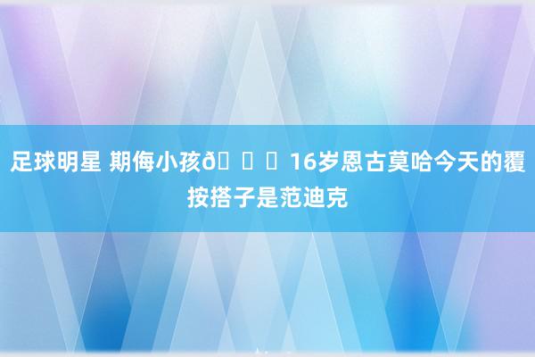 足球明星 期侮小孩😂16岁恩古莫哈今天的覆按搭子是范迪克