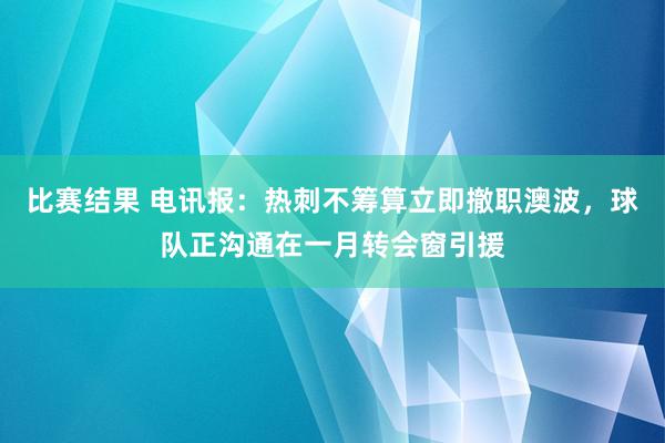 比赛结果 电讯报：热刺不筹算立即撤职澳波，球队正沟通在一月转会窗引援