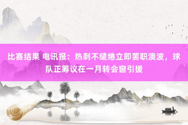 比赛结果 电讯报：热刺不缱绻立即罢职澳波，球队正筹议在一月转会窗引援