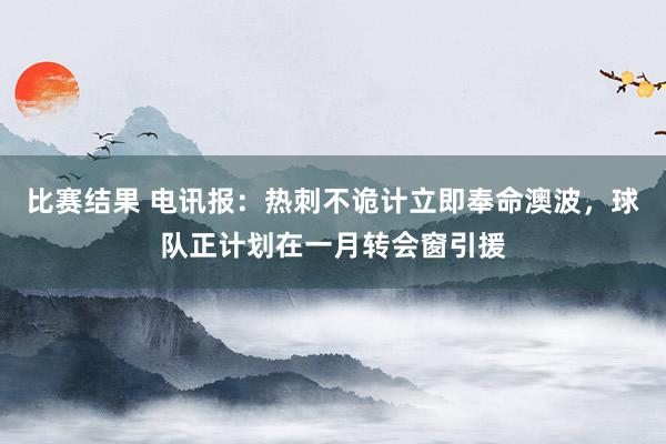 比赛结果 电讯报：热刺不诡计立即奉命澳波，球队正计划在一月转会窗引援