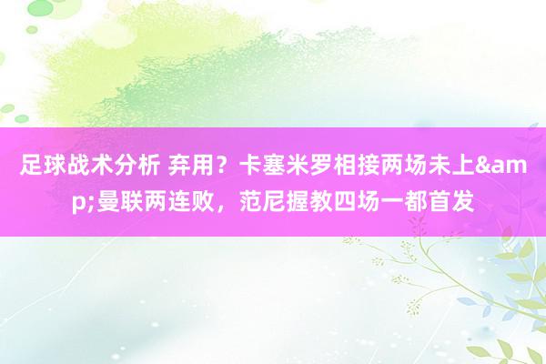 足球战术分析 弃用？卡塞米罗相接两场未上&曼联两连败，范尼握教四场一都首发