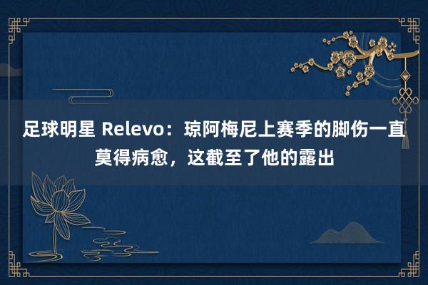 足球明星 Relevo：琼阿梅尼上赛季的脚伤一直莫得病愈，这截至了他的露出