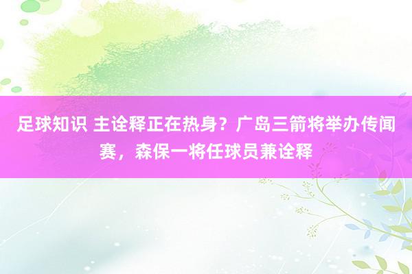 足球知识 主诠释正在热身？广岛三箭将举办传闻赛，森保一将任球员兼诠释