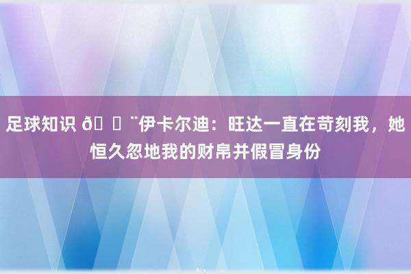 足球知识 😨伊卡尔迪：旺达一直在苛刻我，她恒久忽地我的财帛并假冒身份