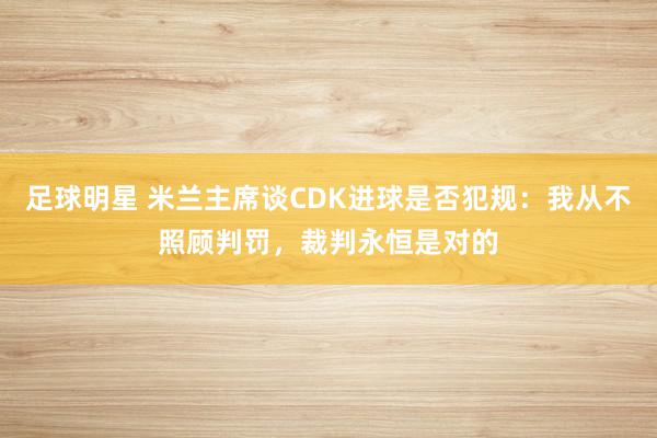 足球明星 米兰主席谈CDK进球是否犯规：我从不照顾判罚，裁判永恒是对的