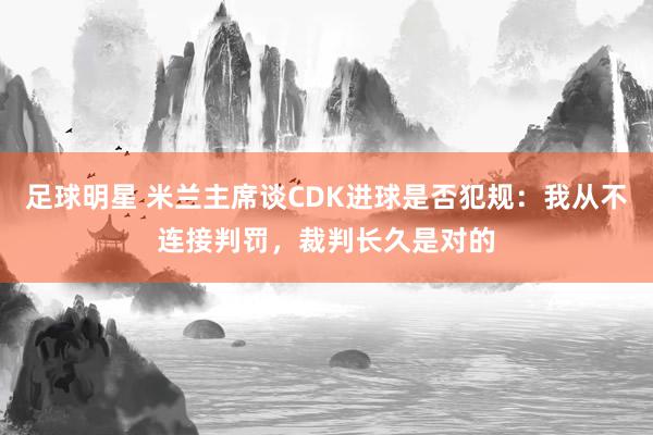 足球明星 米兰主席谈CDK进球是否犯规：我从不连接判罚，裁判长久是对的