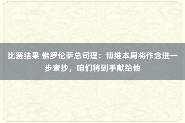 比赛结果 佛罗伦萨总司理：博维本周将作念进一步查抄，咱们将到手献给他