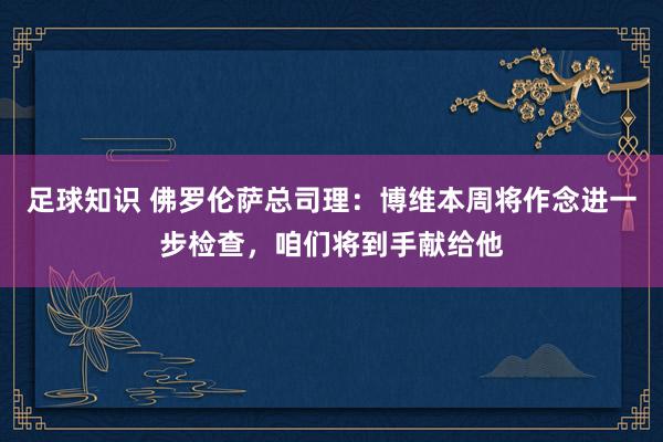 足球知识 佛罗伦萨总司理：博维本周将作念进一步检查，咱们将到手献给他