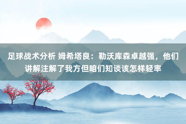 足球战术分析 姆希塔良：勒沃库森卓越强，他们讲解注解了我方但咱们知谈该怎样轻率