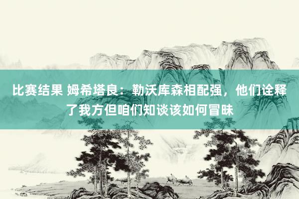 比赛结果 姆希塔良：勒沃库森相配强，他们诠释了我方但咱们知谈该如何冒昧