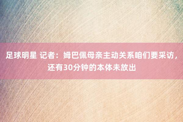 足球明星 记者：姆巴佩母亲主动关系咱们要采访，还有30分钟的本体未放出