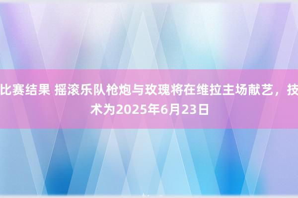 比赛结果 摇滚乐队枪炮与玫瑰将在维拉主场献艺，技术为2025年6月23日