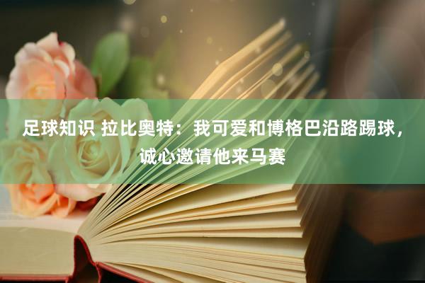 足球知识 拉比奥特：我可爱和博格巴沿路踢球，诚心邀请他来马赛