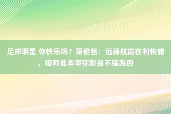 足球明星 你快乐吗？肇俊哲：远藤航能在利物浦，咱阿谁本事弥散是不错踢的