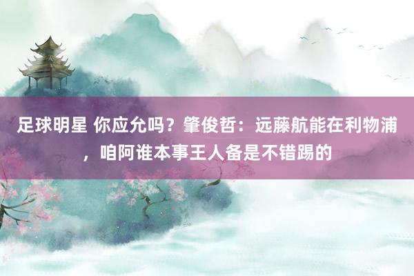 足球明星 你应允吗？肇俊哲：远藤航能在利物浦，咱阿谁本事王人备是不错踢的