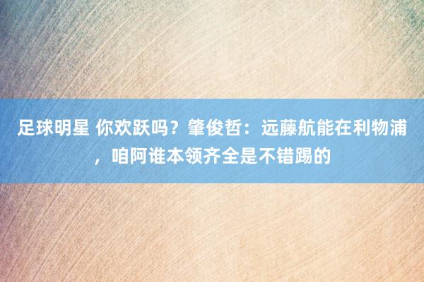 足球明星 你欢跃吗？肇俊哲：远藤航能在利物浦，咱阿谁本领齐全是不错踢的