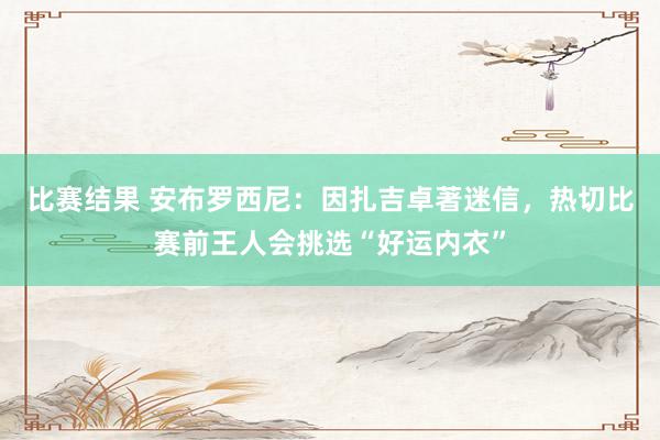 比赛结果 安布罗西尼：因扎吉卓著迷信，热切比赛前王人会挑选“好运内衣”