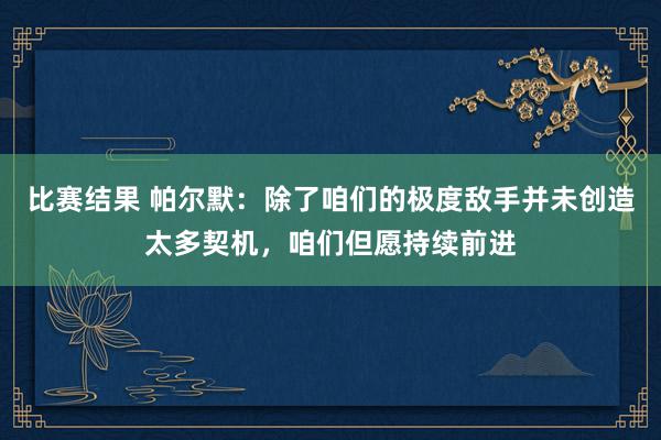 比赛结果 帕尔默：除了咱们的极度敌手并未创造太多契机，咱们但愿持续前进