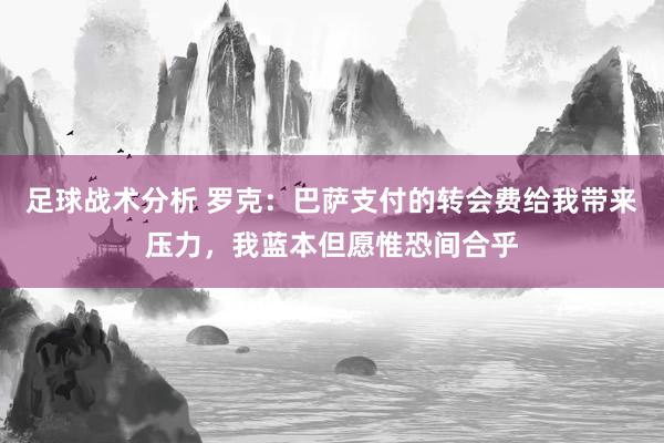 足球战术分析 罗克：巴萨支付的转会费给我带来压力，我蓝本但愿惟恐间合乎