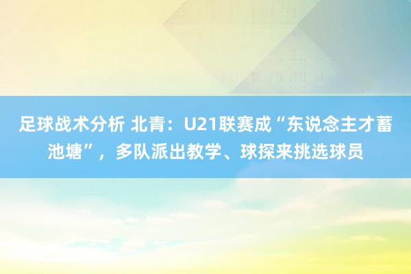 足球战术分析 北青：U21联赛成“东说念主才蓄池塘”，多队派出教学、球探来挑选球员