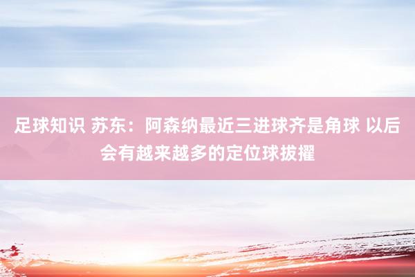 足球知识 苏东：阿森纳最近三进球齐是角球 以后会有越来越多的定位球拔擢