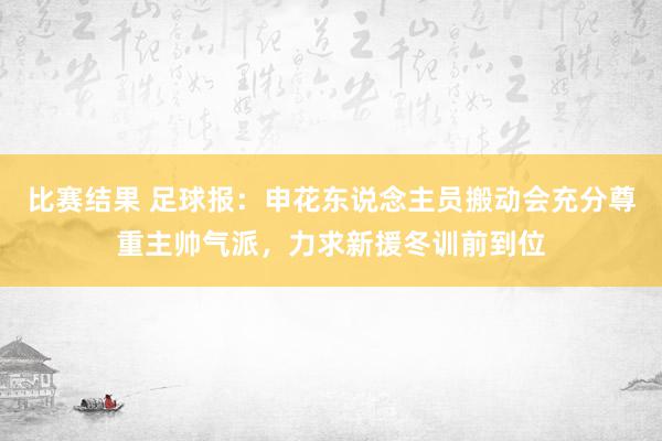 比赛结果 足球报：申花东说念主员搬动会充分尊重主帅气派，力求新援冬训前到位