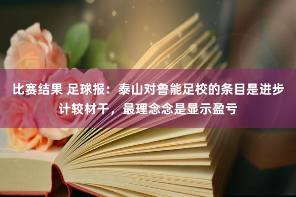 比赛结果 足球报：泰山对鲁能足校的条目是进步计较材干，最理念念是显示盈亏