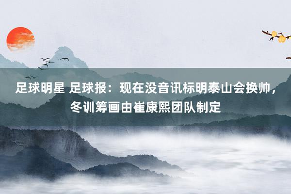 足球明星 足球报：现在没音讯标明泰山会换帅，冬训筹画由崔康熙团队制定