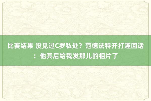 比赛结果 没见过C罗私处？范德法特开打趣回话：他其后给我发那儿的相片了