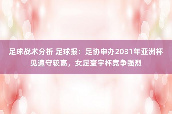 足球战术分析 足球报：足协申办2031年亚洲杯见遵守较高，女足寰宇杯竞争强烈