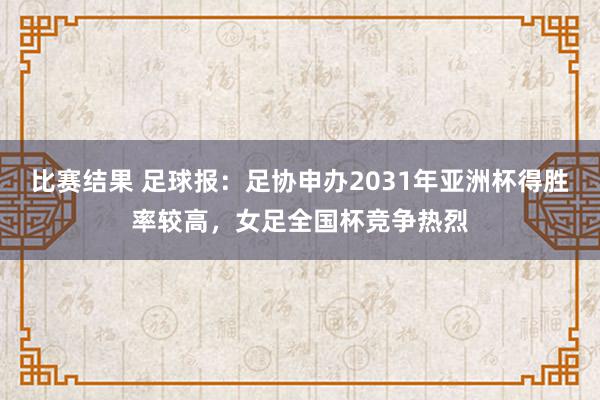 比赛结果 足球报：足协申办2031年亚洲杯得胜率较高，女足全国杯竞争热烈