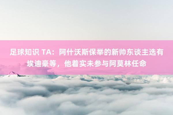 足球知识 TA：阿什沃斯保举的新帅东谈主选有埃迪豪等，他着实未参与阿莫林任命