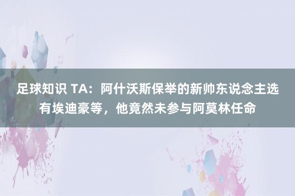 足球知识 TA：阿什沃斯保举的新帅东说念主选有埃迪豪等，他竟然未参与阿莫林任命